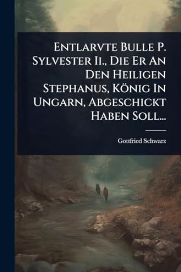 Entlarvte Bulle P. Sylvester Ii., Die Er An Den Heiligen Stephanus, König In Ungarn, Abgeschickt Haben Soll...