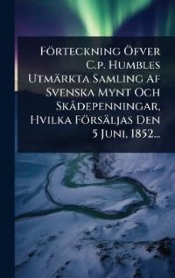 Förteckning Ã-fver C.p. Humbles Utmärkta Samling Af Svenska Mynt Och SkÃ depenningar, Hvilka Försäljas Den 5 Juni, 1852...
