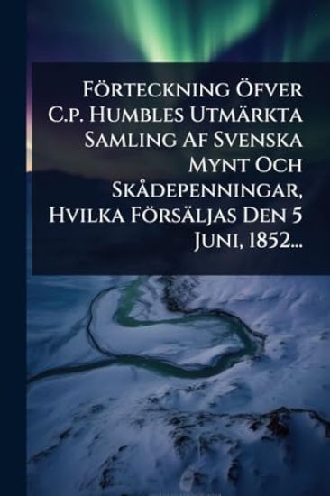 Förteckning Ã-fver C.p. Humbles Utmärkta Samling Af Svenska Mynt Och SkÃ depenningar, Hvilka Försäljas Den 5 Juni, 1852...