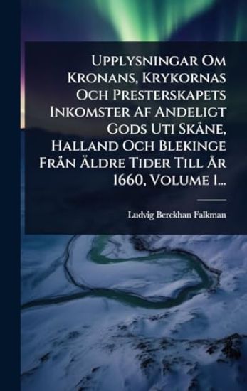 Upplysningar Om Kronans, Krykornas Och Presterskapets Inkomster Af Andeligt Gods Uti SkÃ ne, Halland Och Blekinge FrÃ n Ã?ldre Tider Till Ã...r 1660, Volume 1...