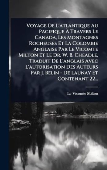 Voyage De L'atlantique Au Pacifique Ã? Travers Le Canada, Les Montagnes Rocheuses Et La Colombie Anglaise Par Le Vicomte Milton Et Le Dr. W. B. Cheadle, Traduit De L'anglais Avec L'autorisation Des Auteurs Par J. Belin - De Launay Et Contenant 22...