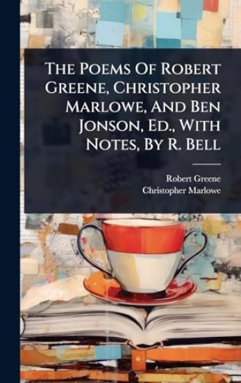 The Poems Of Robert Greene, Christopher Marlowe, And Ben Jonson, Ed., With Notes, By R. Bell
