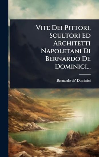 Vite Dei Pittori, Scultori Ed Architetti Napoletani Di Bernardo De Dominici...
