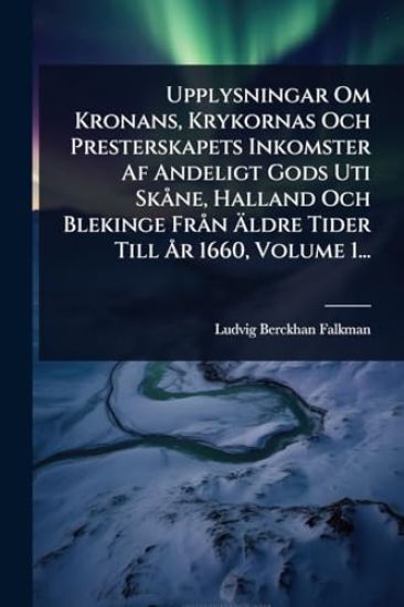 Upplysningar Om Kronans, Krykornas Och Presterskapets Inkomster Af Andeligt Gods Uti SkÃ ne, Halland Och Blekinge FrÃ n Ã?ldre Tider Till Ã...r 1660, Volume 1...