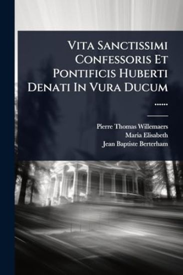 Vita Sanctissimi Confessoris Et Pontificis Huberti Denati In Vura Ducum ......