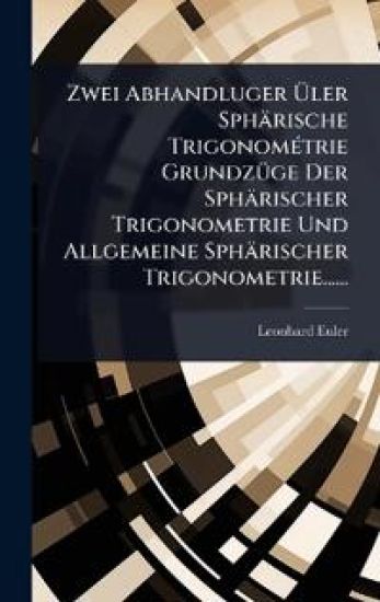 Zwei Abhandluger Ã?ler Sphärische TrigonomÃ(c)trie GrundzÃ1/4ge Der Sphärischer Trigonometrie Und Allgemeine Sphärischer Trigonometrie......