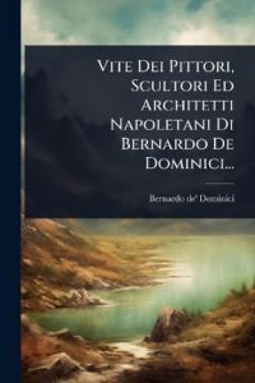 Vite Dei Pittori, Scultori Ed Architetti Napoletani Di Bernardo De Dominici...
