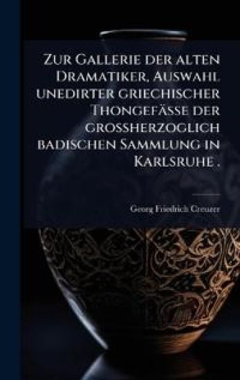 Zur Gallerie der alten Dramatiker, Auswahl unedirter griechischer Thongefässe der grossherzoglich badischen Sammlung in Karlsruhe .