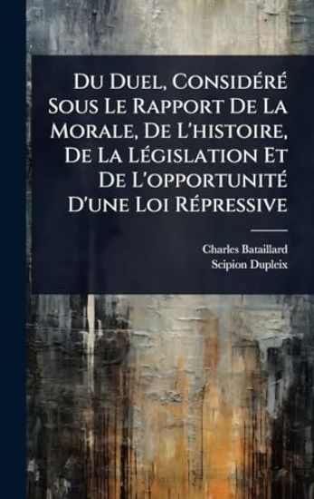 Du Duel, ConsidÃ(c)rÃ(c) Sous Le Rapport De La Morale, De L'histoire, De La LÃ(c)gislation Et De L'opportunitÃ(c) D'une Loi RÃ(c)pressive