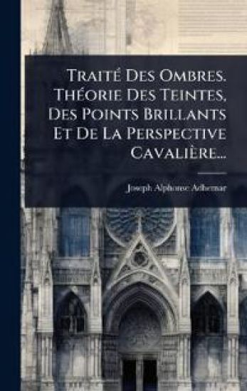 TraitÃ(c) Des Ombres. ThÃ(c)orie Des Teintes, Des Points Brillants Et De La Perspective Cavalière...