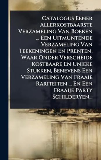 Catalogus Eener Allerkostbaarste Verzameling Van Boeken ... Een Uitmuntende Verzameling Van Teekeningen En Prenten, Waar Onder Verscheide Kostbaare En Unieke Stukken, Benevens Een Verzameling Van Fraaie Rariteiten ... En Een Fraaije Party Schilderyen...