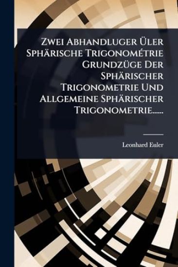 Zwei Abhandluger Ã?ler Sphärische TrigonomÃ(c)trie GrundzÃ1/4ge Der Sphärischer Trigonometrie Und Allgemeine Sphärischer Trigonometrie......