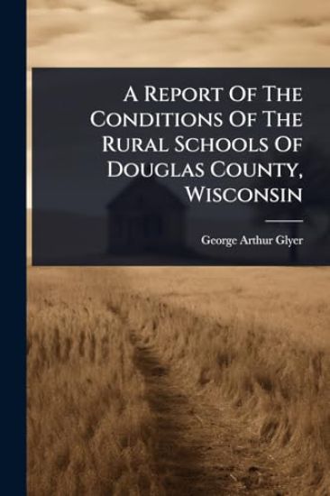 A Report Of The Conditions Of The Rural Schools Of Douglas County, Wisconsin