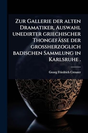 Zur Gallerie der alten Dramatiker, Auswahl unedirter griechischer Thongefässe der grossherzoglich badischen Sammlung in Karlsruhe .