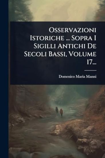 Osservazioni Istoriche ... Sopra I Sigilli Antichi De Secoli Bassi, Volume 17...