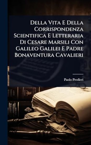 Della Vita E Della Corrispondenza Scientifica E Letteraria Di Cesare Marsili Con Galileo Galilei E Padre Bonaventura Cavalieri