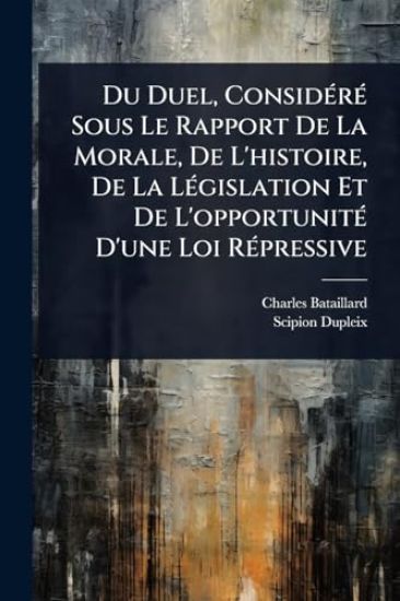 Du Duel, ConsidÃ(c)rÃ(c) Sous Le Rapport De La Morale, De L'histoire, De La LÃ(c)gislation Et De L'opportunitÃ(c) D'une Loi RÃ(c)pressive
