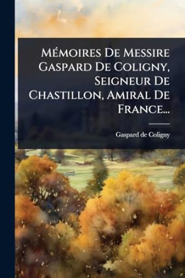 MÃ(c)moires De Messire Gaspard De Coligny, Seigneur De Chastillon, Amiral De France...