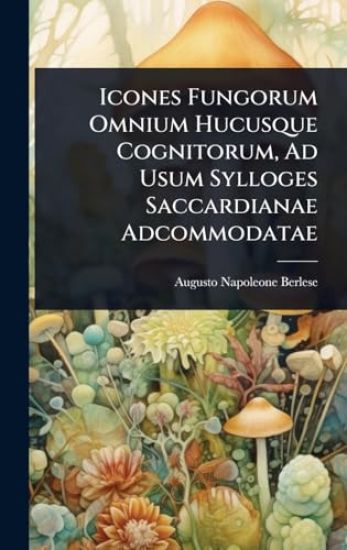 Icones Fungorum Omnium Hucusque Cognitorum, Ad Usum Sylloges Saccardianae Adcommodatae