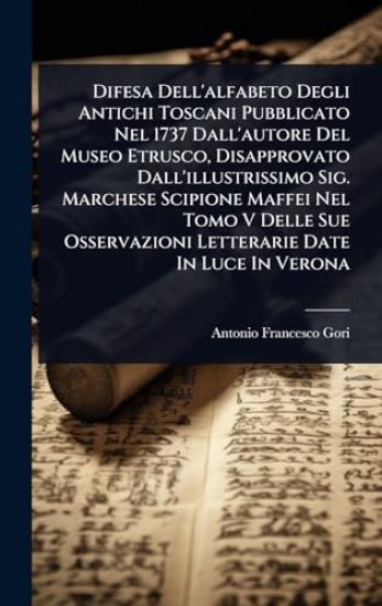 Difesa Dell'alfabeto Degli Antichi Toscani Pubblicato Nel 1737 Dall'autore Del Museo Etrusco, Disapprovato Dall'illustrissimo Sig. Marchese Scipione Maffei Nel Tomo V Delle Sue Osservazioni Letterarie Date In Luce In Verona