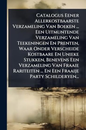 Catalogus Eener Allerkostbaarste Verzameling Van Boeken ... Een Uitmuntende Verzameling Van Teekeningen En Prenten, Waar Onder Verscheide Kostbaare En Unieke Stukken, Benevens Een Verzameling Van Fraaie Rariteiten ... En Een Fraaije Party Schilderyen...