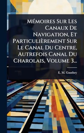 MÃ(c)moires Sur Les Canaux De Navigation, Et Particulièrement Sur Le Canal Du Centre, Autrefois Canal Du Charolais, Volume 3...