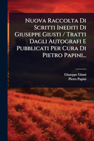 Nuova Raccolta Di Scritti Inediti Di Giuseppe Giusti / Tratti Dagli Autografi E Pubblicati Per Cura Di Pietro Papini...