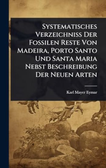 Systematisches Verzeichniss Der Fossilen Reste Von Madeira, Porto Santo Und Santa Maria Nebst Beschreibung Der Neuen Arten