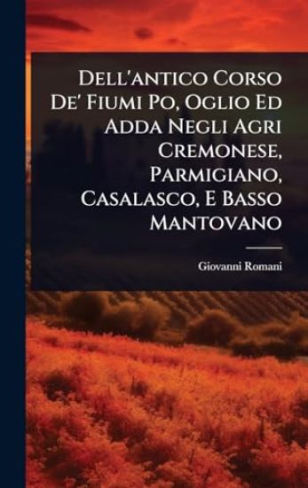 Dell'antico Corso De' Fiumi Po, Oglio Ed Adda Negli Agri Cremonese, Parmigiano, Casalasco, E Basso Mantovano