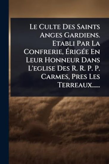 Le Culte Des Saints Anges Gardiens. Etabli Par La Confrerie, Ã?rigÃ(c)e En Leur Honneur Dans L'eglise Des R. R. P. P. Carmes, Pres Les Terreaux......