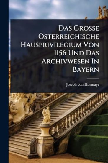 Das GroÃ?e Ã-sterreichische Hausprivilegium Von 1156 Und Das Archivwesen In Bayern