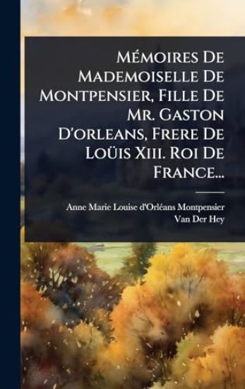 MÃ(c)moires De Mademoiselle De Montpensier, Fille De Mr. Gaston D'orleans, Frere De LoÃ1/4is Xiii. Roi De France...