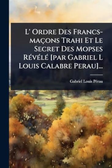 L' Ordre Des Francs-maçons Trahi Et Le Secret Des Mopses RÃ(c)vÃ(c)lÃ(c) [par Gabriel L Louis Calabre Perau]...