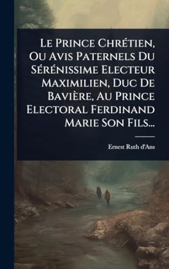 Le Prince ChrÃ(c)tien, Ou Avis Paternels Du SÃ(c)rÃ(c)nissime Electeur Maximilien, Duc De Bavière, Au Prince Electoral Ferdinand Marie Son Fils...