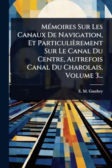 MÃ(c)moires Sur Les Canaux De Navigation, Et Particulièrement Sur Le Canal Du Centre, Autrefois Canal Du Charolais, Volume 3...