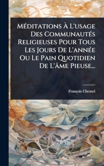 MÃ(c)ditations Ã? L'usage Des CommunautÃ(c)s Religieuses Pour Tous Les Jours De L'annÃ(c)e Ou Le Pain Quotidien De L'âme Pieuse...