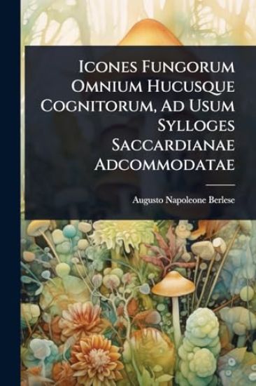 Icones Fungorum Omnium Hucusque Cognitorum, Ad Usum Sylloges Saccardianae Adcommodatae