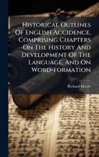 Historical Outlines Of English Accidence, Comprising Chapters On The History And Development Of The Language, And On Word-formation