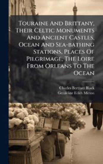 Touraine And Brittany, Their Celtic Monuments And Ancient Castles, Ocean And Sea-bathing Stations, Places Of Pilgrimage, The Loire From Orleans To The Ocean