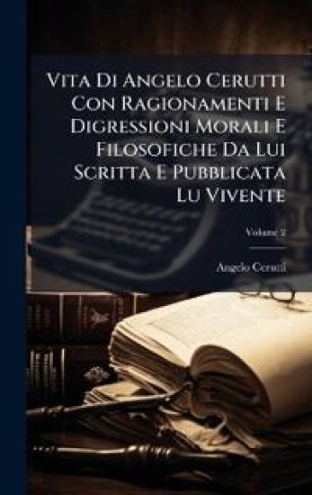 Vita Di Angelo Cerutti Con Ragionamenti E Digressioni Morali E Filosofiche Da Lui Scritta E Pubblicata Lu Vivente