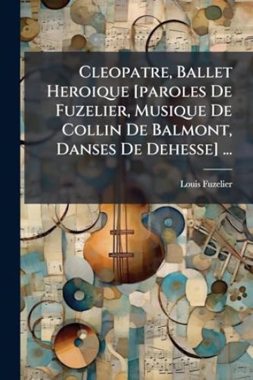 Cleopatre, Ballet Heroique [paroles De Fuzelier, Musique De Collin De Balmont, Danses De Dehesse] ...