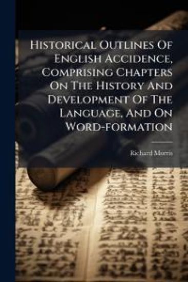 Historical Outlines Of English Accidence, Comprising Chapters On The History And Development Of The Language, And On Word-formation