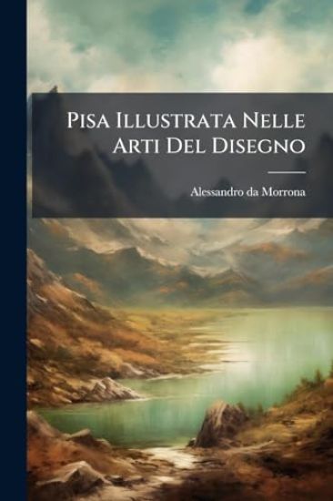 Pisa Illustrata Nelle Arti Del Disegno