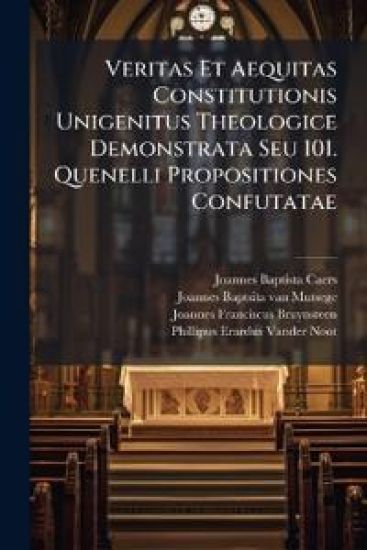 Veritas Et Aequitas Constitutionis Unigenitus Theologice Demonstrata Seu 101. Quenelli Propositiones Confutatae