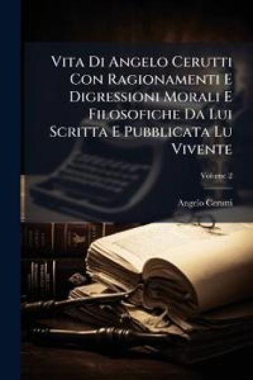 Vita Di Angelo Cerutti Con Ragionamenti E Digressioni Morali E Filosofiche Da Lui Scritta E Pubblicata Lu Vivente