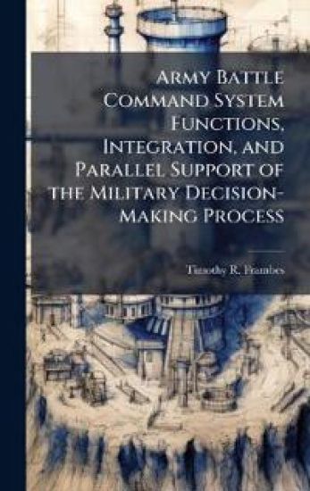 Army Battle Command System Functions, Integration, and Parallel Support of the Military Decision-Making Process