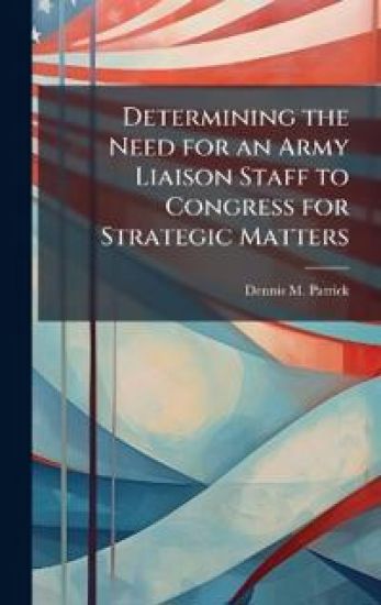Determining the Need for an Army Liaison Staff to Congress for Strategic Matters