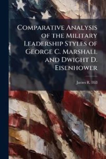 Comparative Analysis of the Military Leadership Styles of George C. Marshall and Dwight D. Eisenhower