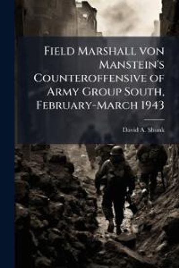 Field Marshall von Manstein's Counteroffensive of Army Group South, February-March 1943