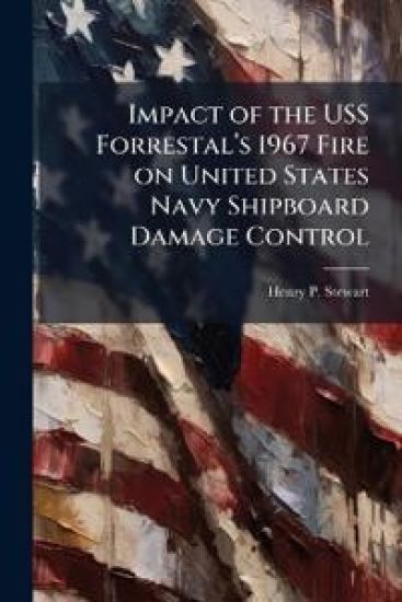 Impact of the USS Forrestalâ?(TM)s 1967 Fire on United States Navy Shipboard Damage Control
